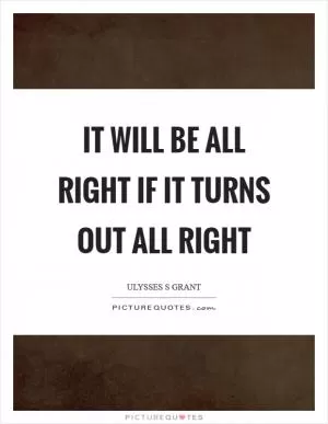 It will be all right if it turns out all right Picture Quote #1