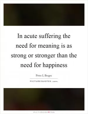 In acute suffering the need for meaning is as strong or stronger than the need for happiness Picture Quote #1