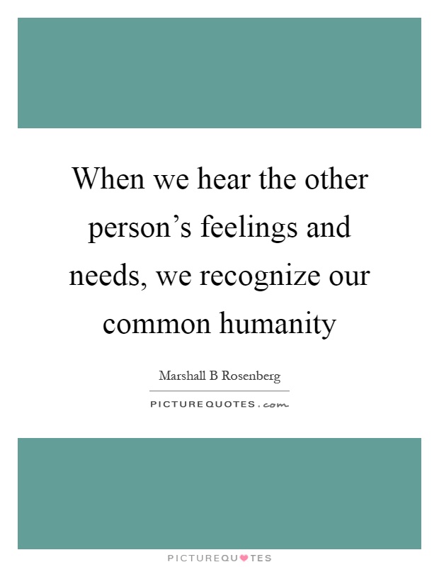 When we hear the other person's feelings and needs, we recognize our common humanity Picture Quote #1