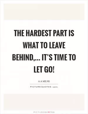 The hardest part is what to leave behind,... It’s time to let go! Picture Quote #1