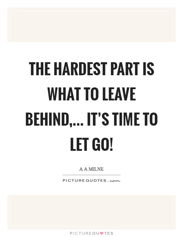 The hardest part is what to leave behind,... It's time to let go! Picture Quote #1