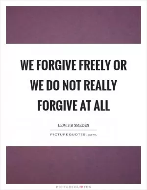 We forgive freely or we do not really forgive at all Picture Quote #1