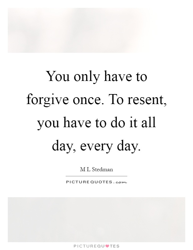 You only have to forgive once. To resent, you have to do it all day, every day Picture Quote #1