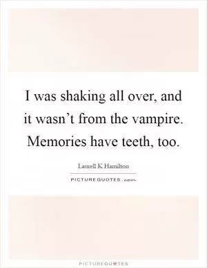 I was shaking all over, and it wasn’t from the vampire. Memories have teeth, too Picture Quote #1