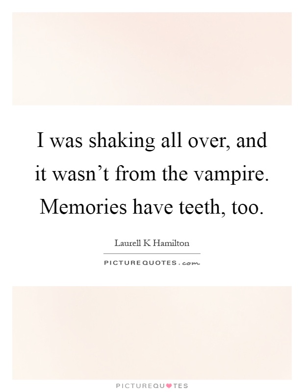 I was shaking all over, and it wasn't from the vampire. Memories have teeth, too Picture Quote #1