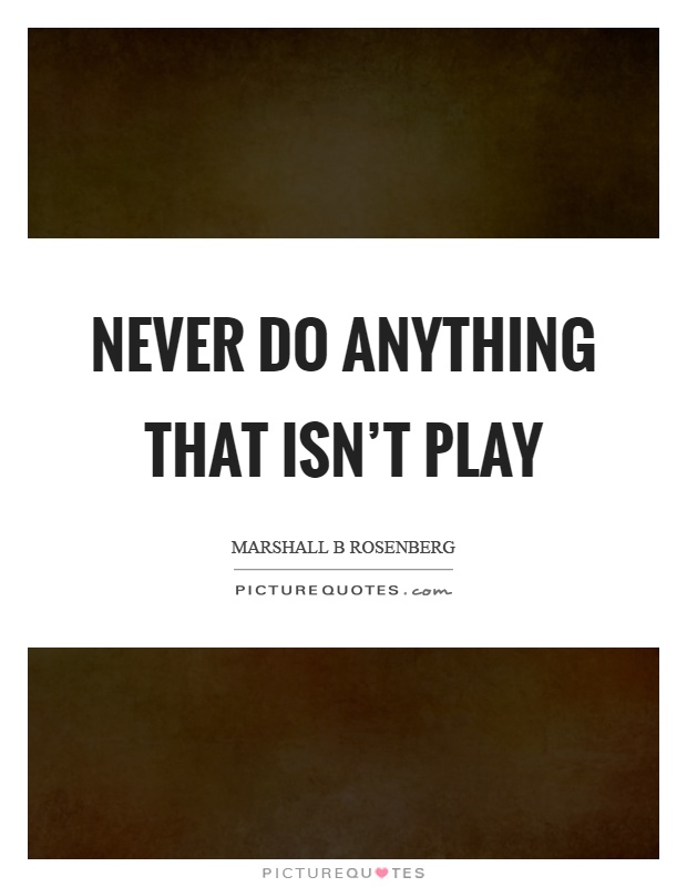 Never do anything that isn't play Picture Quote #1