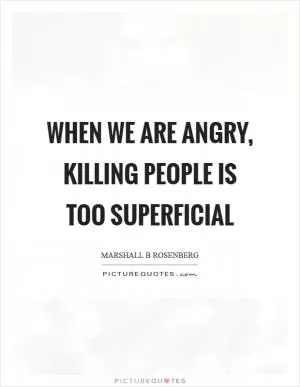When we are angry, killing people is too superficial Picture Quote #1