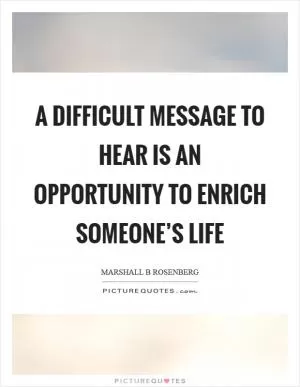 A difficult message to hear is an opportunity to enrich someone’s life Picture Quote #1