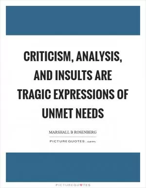 Criticism, analysis, and insults are tragic expressions of unmet needs Picture Quote #1