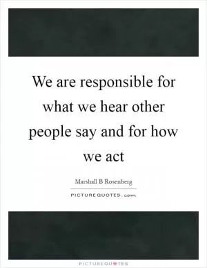 We are responsible for what we hear other people say and for how we act Picture Quote #1