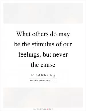 What others do may be the stimulus of our feelings, but never the cause Picture Quote #1