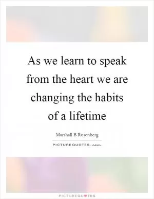 As we learn to speak from the heart we are changing the habits of a lifetime Picture Quote #1