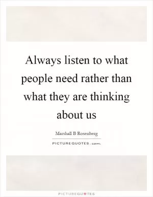 Always listen to what people need rather than what they are thinking about us Picture Quote #1