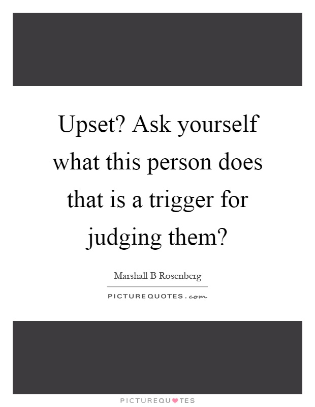 Upset? Ask yourself what this person does that is a trigger for judging them? Picture Quote #1