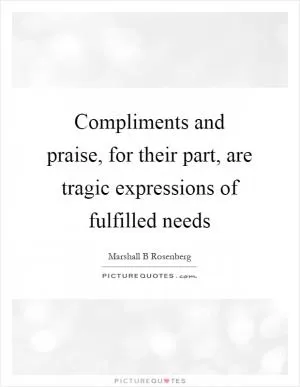Compliments and praise, for their part, are tragic expressions of fulfilled needs Picture Quote #1