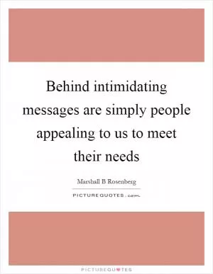 Behind intimidating messages are simply people appealing to us to meet their needs Picture Quote #1