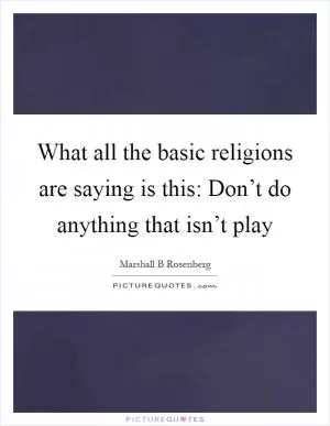 What all the basic religions are saying is this: Don’t do anything that isn’t play Picture Quote #1