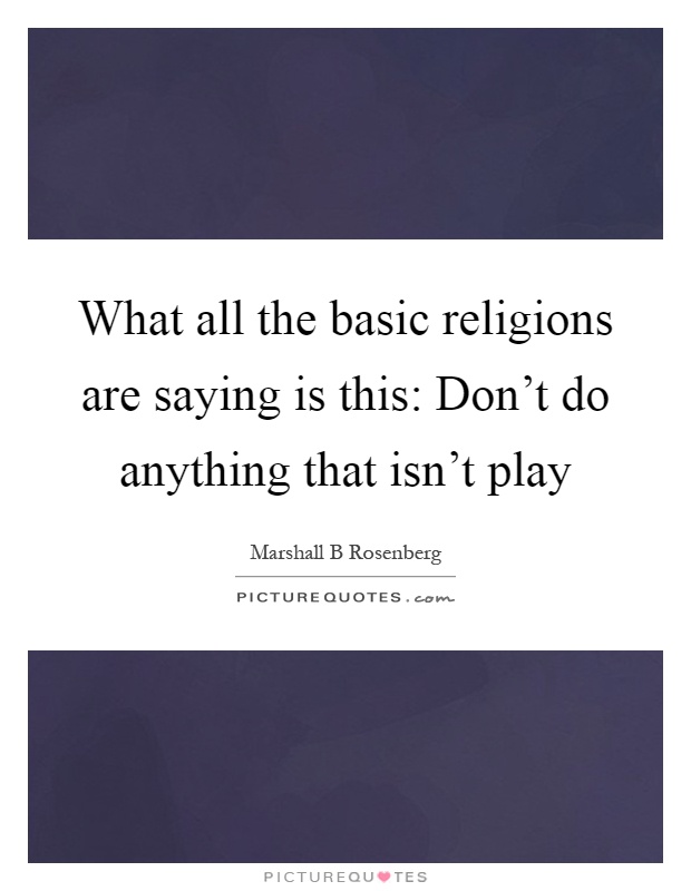 What all the basic religions are saying is this: Don't do anything that isn't play Picture Quote #1