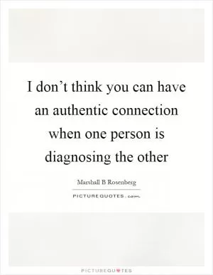 I don’t think you can have an authentic connection when one person is diagnosing the other Picture Quote #1