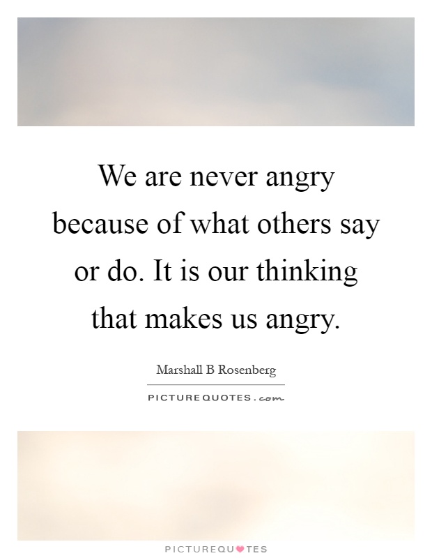 We are never angry because of what others say or do. It is our thinking that makes us angry Picture Quote #1
