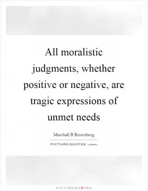 All moralistic judgments, whether positive or negative, are tragic expressions of unmet needs Picture Quote #1