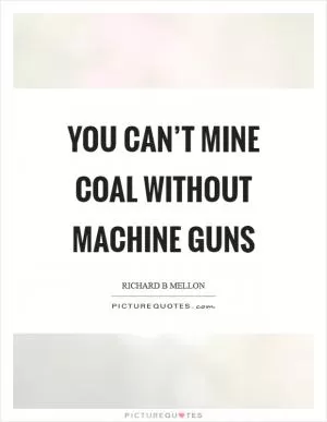 You can’t mine coal without machine guns Picture Quote #1