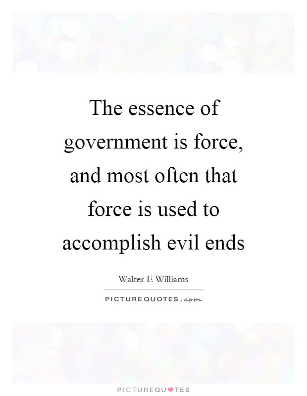 The essence of government is force, and most often that force is used to accomplish evil ends Picture Quote #1