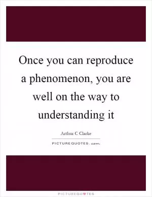 Once you can reproduce a phenomenon, you are well on the way to understanding it Picture Quote #1