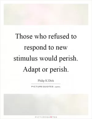 Those who refused to respond to new stimulus would perish. Adapt or perish Picture Quote #1