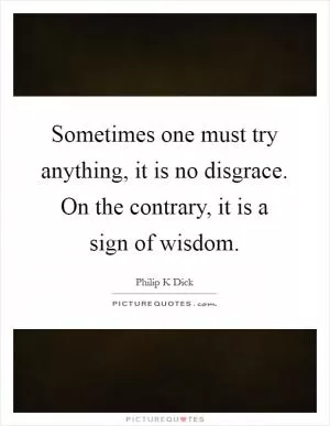 Sometimes one must try anything, it is no disgrace. On the contrary, it is a sign of wisdom Picture Quote #1