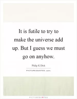 It is futile to try to make the universe add up. But I guess we must go on anyhow Picture Quote #1
