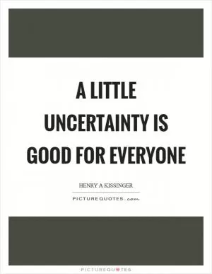 A little uncertainty is good for everyone Picture Quote #1