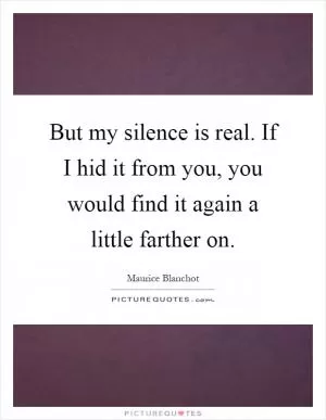 But my silence is real. If I hid it from you, you would find it again a little farther on Picture Quote #1