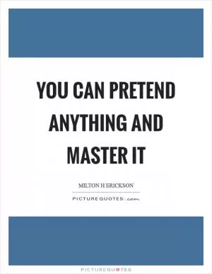 You can pretend anything and master it Picture Quote #1