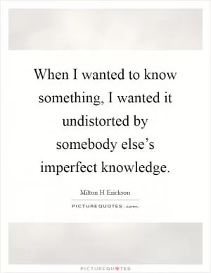 When I wanted to know something, I wanted it undistorted by somebody else’s imperfect knowledge Picture Quote #1