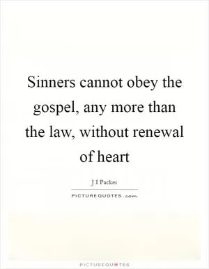 Sinners cannot obey the gospel, any more than the law, without renewal of heart Picture Quote #1