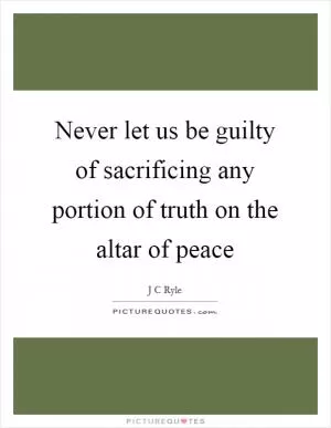 Never let us be guilty of sacrificing any portion of truth on the altar of peace Picture Quote #1
