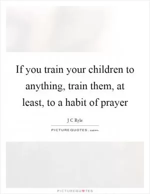 If you train your children to anything, train them, at least, to a habit of prayer Picture Quote #1