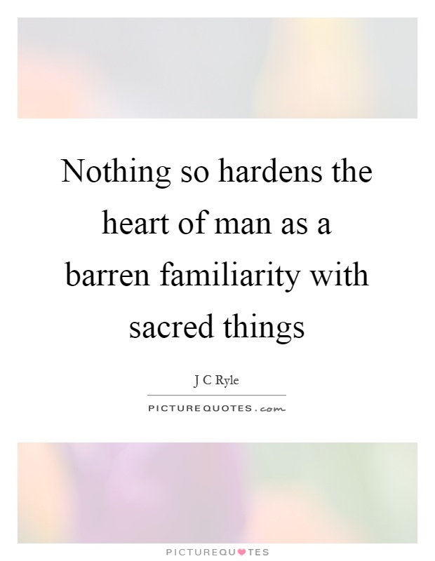 Nothing so hardens the heart of man as a barren familiarity with sacred things Picture Quote #1
