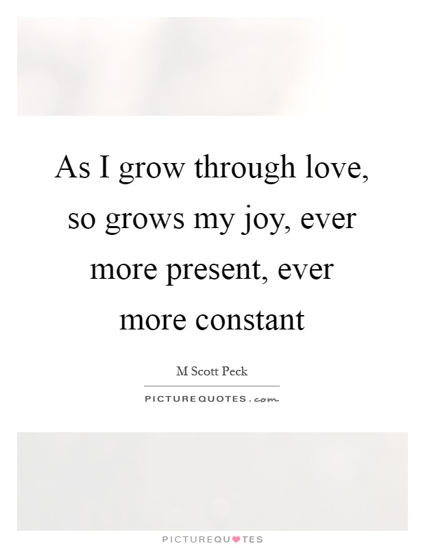 As I grow through love, so grows my joy, ever more present, ever more constant Picture Quote #1