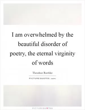 I am overwhelmed by the beautiful disorder of poetry, the eternal virginity of words Picture Quote #1