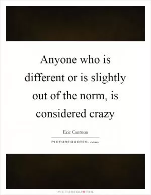 Anyone who is different or is slightly out of the norm, is considered crazy Picture Quote #1
