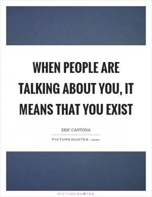 When people are talking about you, it means that you exist Picture Quote #1