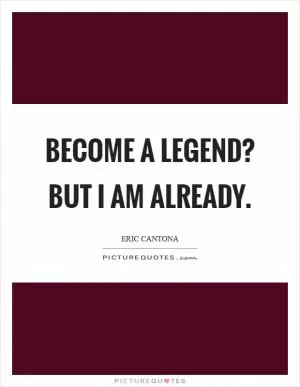 Become a legend? But I am already Picture Quote #1