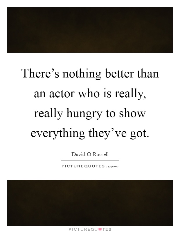 There's nothing better than an actor who is really, really hungry to show everything they've got Picture Quote #1