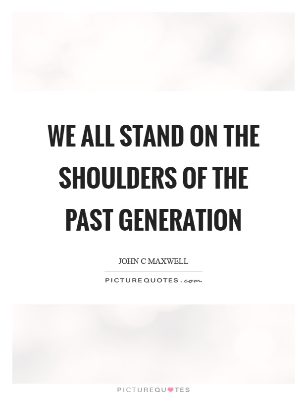 We all stand on the shoulders of the past generation Picture Quote #1