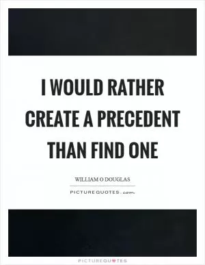 I would rather create a precedent than find one Picture Quote #1