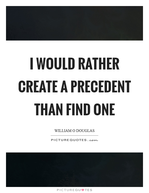 I would rather create a precedent than find one Picture Quote #1