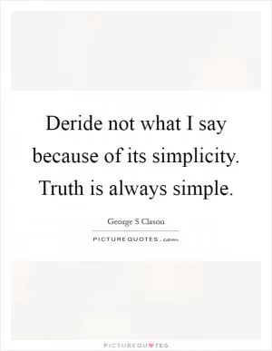 Deride not what I say because of its simplicity. Truth is always simple Picture Quote #1