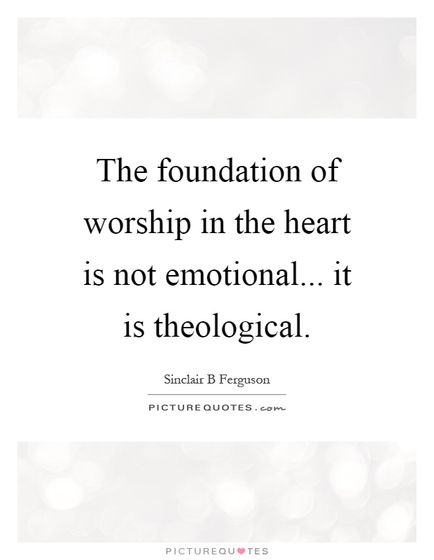 The foundation of worship in the heart is not emotional... it is theological Picture Quote #1